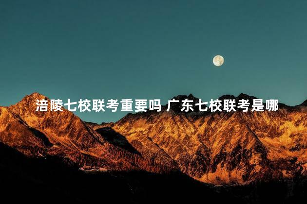 涪陵七校联考重要吗 广东七校联考是哪七校